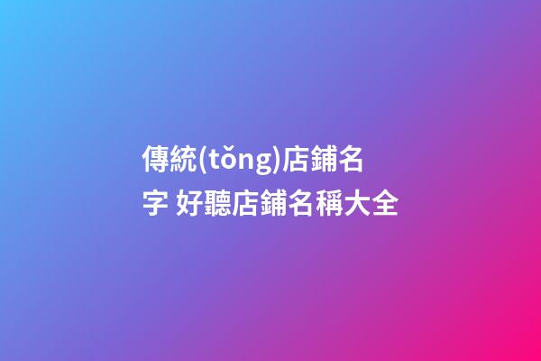 傳統(tǒng)店鋪名字 好聽店鋪名稱大全-第1張-店鋪起名-玄機(jī)派